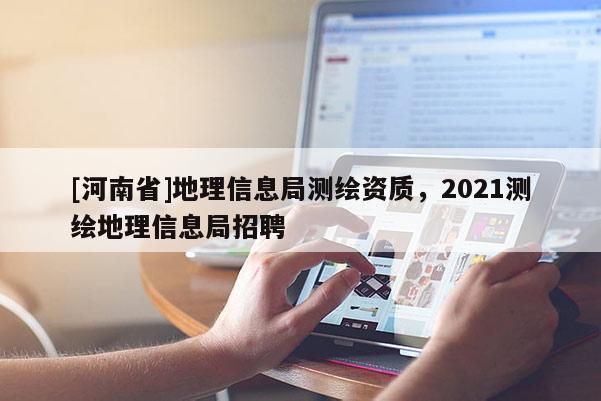 [河南省]地理信息局測繪資質(zhì)，2021測繪地理信息局 *** 