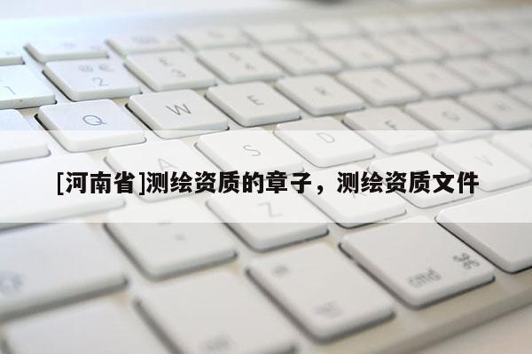 [河南省]測繪資質(zhì)的章子，測繪資質(zhì)文件