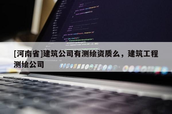 [河南省]建筑公司有測繪資質(zhì)么，建筑工程測繪公司