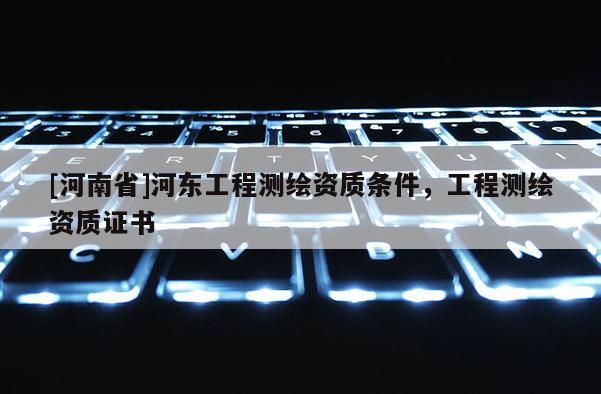 [河南省]河東工程測繪資質條件，工程測繪資質證書