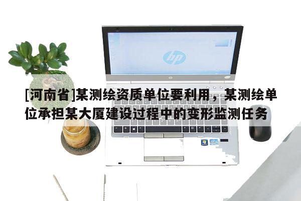 [河南省]某測繪資質單位要利用，某測繪單位承擔某大廈建設過程中的變形監測任務