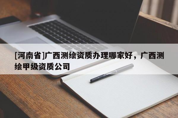 [河南省]廣西測繪資質辦理哪家好，廣西測繪甲級資質公司