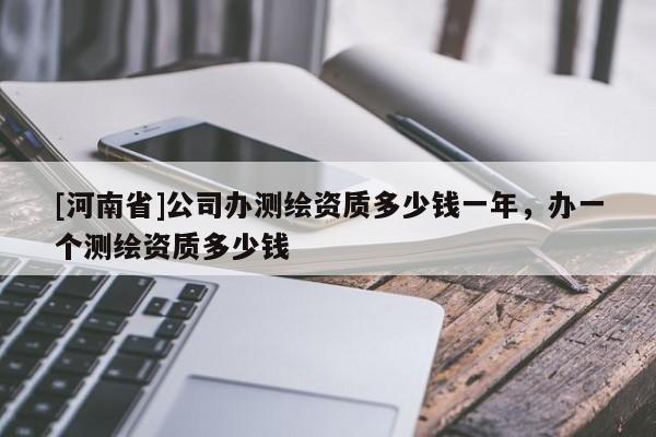 [河南省]公司辦測繪資質(zhì)多少錢一年，辦一個(gè)測繪資質(zhì)多少錢