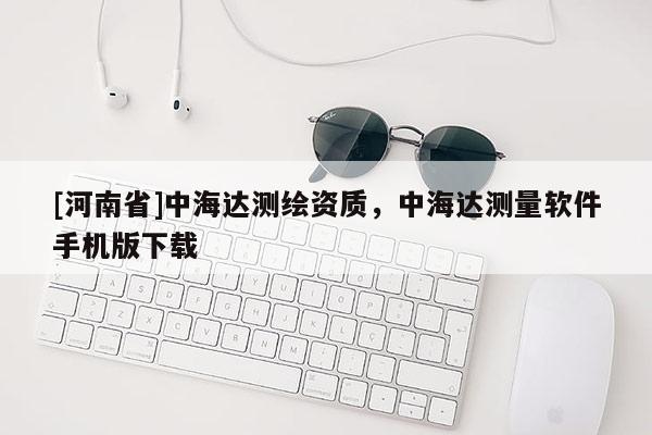 [河南省]中海達測繪資質，中海達測量軟件手機版下載