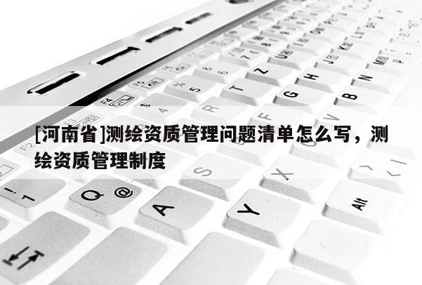 [河南省]測繪資質管理問題清單怎么寫，測繪資質管理制度