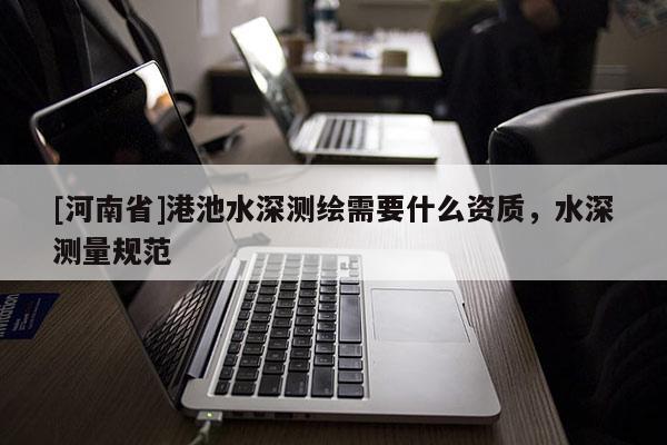 [河南省]港池水深測繪需要什么資質(zhì)，水深測量規(guī)范