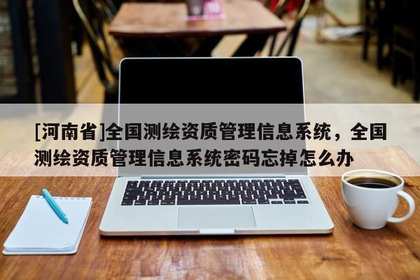 [河南省]全國測繪資質管理信息系統，全國測繪資質管理信息系統密碼忘掉怎么辦