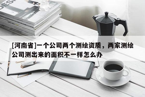 [河南省]一個公司兩個測繪資質，兩家測繪公司測出來的面積不一樣怎么辦
