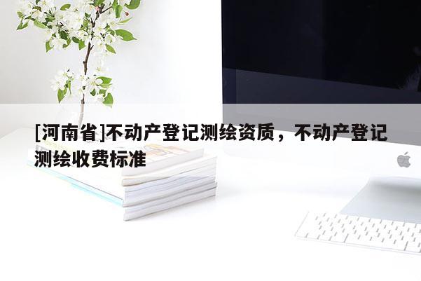 [河南省]不動產登記測繪資質，不動產登記測繪收費標準