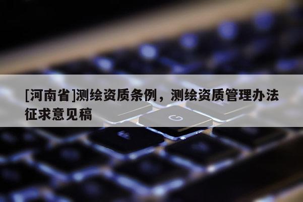 [河南省]測繪資質條例，測繪資質管理辦法征求意見稿
