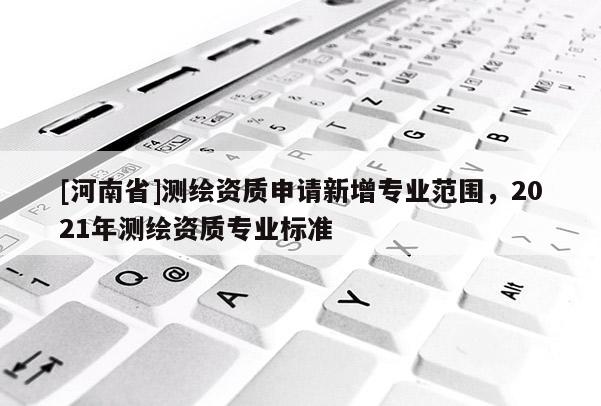 [河南省]測繪資質申請新增專業范圍，2021年測繪資質專業標準