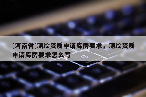 [河南省]測繪資質申請庫房要求，測繪資質申請庫房要求怎么寫