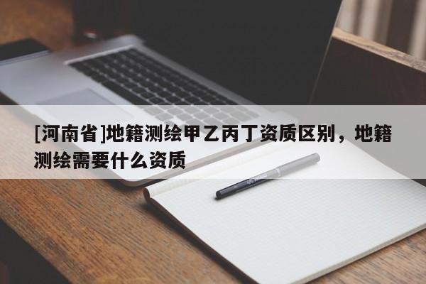 [河南省]地籍測繪甲乙丙丁資質區別，地籍測繪需要什么資質