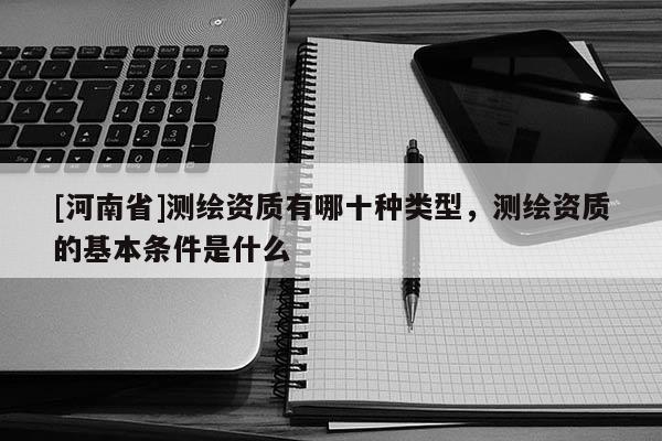 [河南省]測繪資質有哪十種類型，測繪資質的基本條件是什么