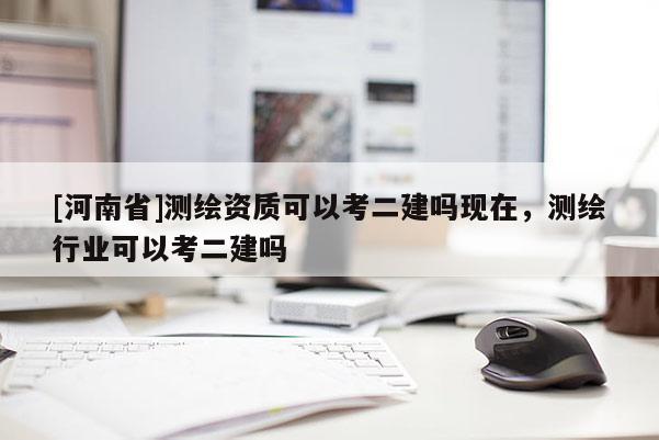 [河南省]測繪資質可以考二建嗎現在，測繪行業可以考二建嗎