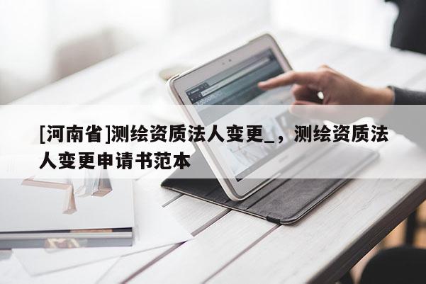 [河南省]測(cè)繪資質(zhì)法人變更_，測(cè)繪資質(zhì)法人變更申請(qǐng)書范本