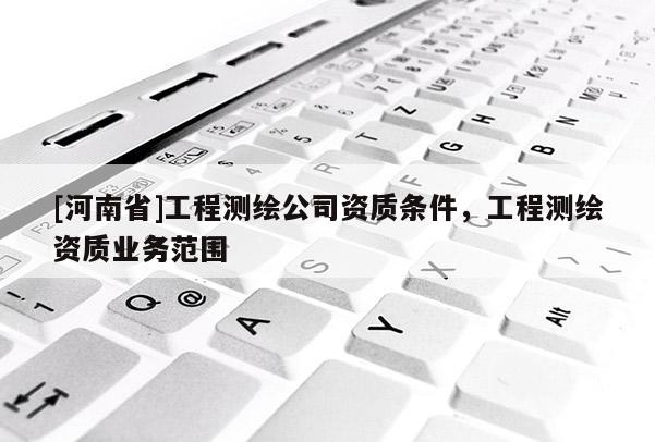[河南省]工程測繪公司資質條件，工程測繪資質業務范圍