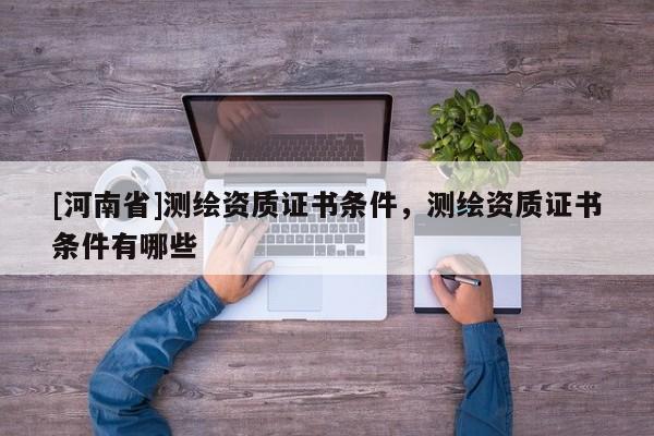 [河南省]測繪資質證書條件，測繪資質證書條件有哪些