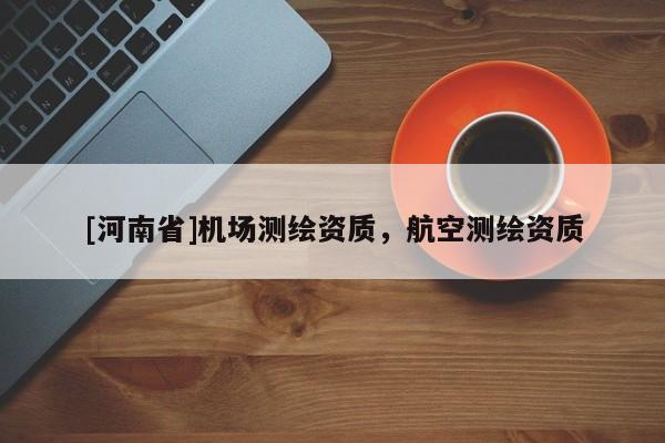 [河南省]機(jī)場測繪資質(zhì)，航空測繪資質(zhì)