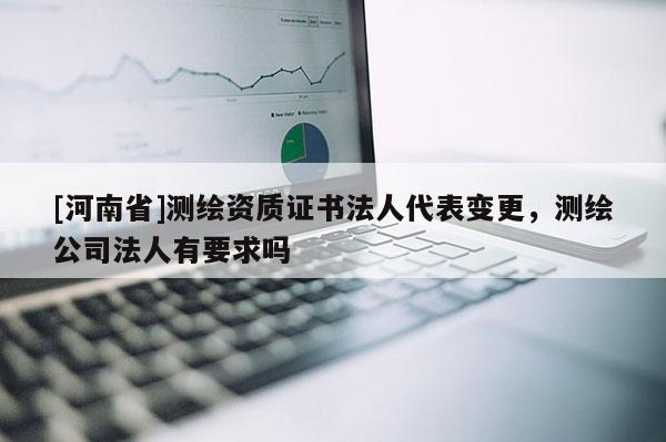 [河南省]測繪資質證書法人代表變更，測繪公司法人有要求嗎
