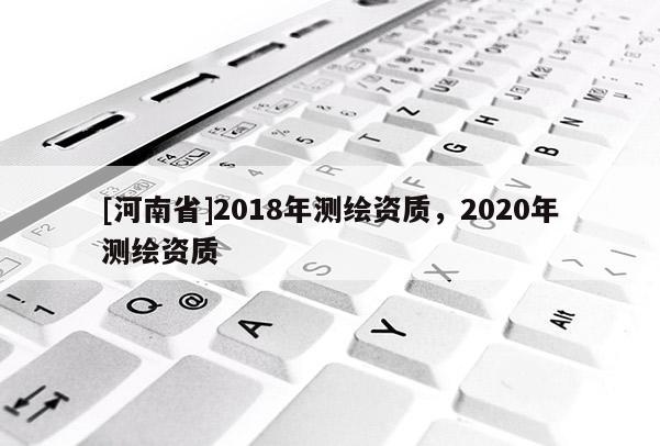 [河南省]2018年測繪資質(zhì)，2020年測繪資質(zhì)