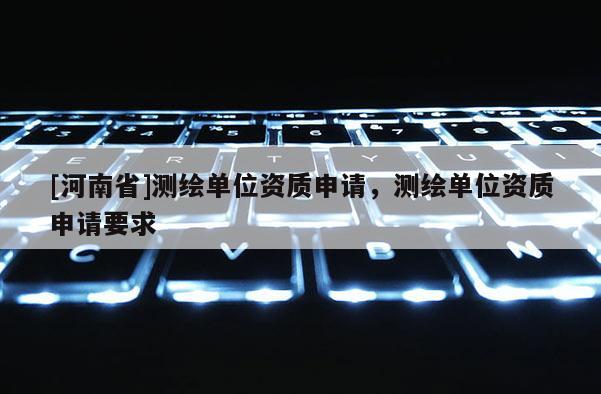 [河南省]測繪單位資質申請，測繪單位資質申請要求