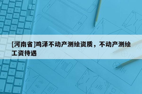 [河南省]雞澤不動產(chǎn)測繪資質(zhì)，不動產(chǎn)測繪工資待遇