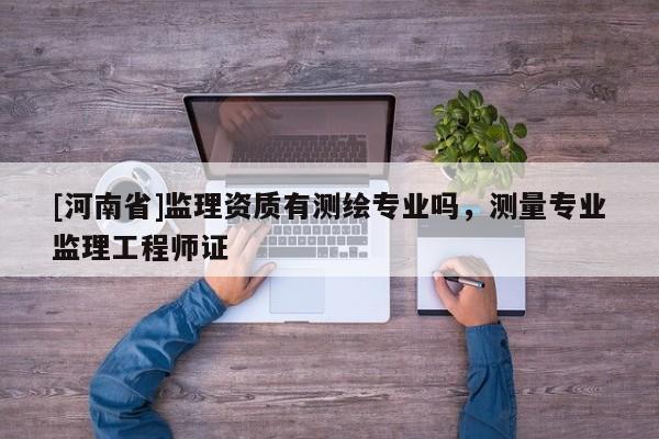 [河南省]監理資質有測繪專業嗎，測量專業監理工程師證