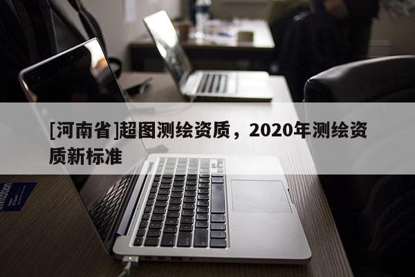[河南省]超圖測繪資質，2020年測繪資質新標準
