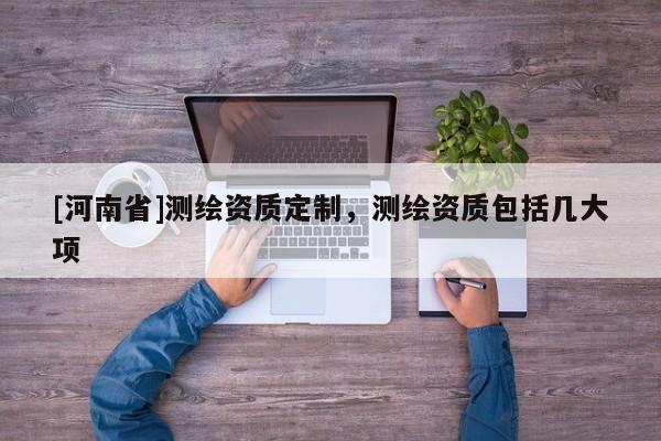[河南省]測繪資質(zhì)定制，測繪資質(zhì)包括幾大項(xiàng)