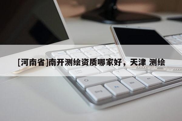 [河南省]南開測繪資質哪家好，天津 測繪