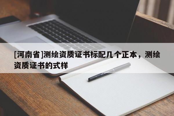 [河南省]測繪資質(zhì)證書標配幾個正本，測繪資質(zhì)證書的式樣