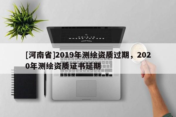 [河南省]2019年測(cè)繪資質(zhì)過(guò)期，2020年測(cè)繪資質(zhì)證書(shū)延期