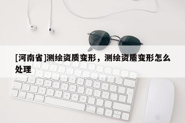 [河南省]測繪資質變形，測繪資質變形怎么處理