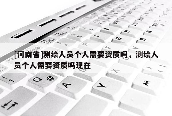 [河南省]測繪人員個(gè)人需要資質(zhì)嗎，測繪人員個(gè)人需要資質(zhì)嗎現(xiàn)在