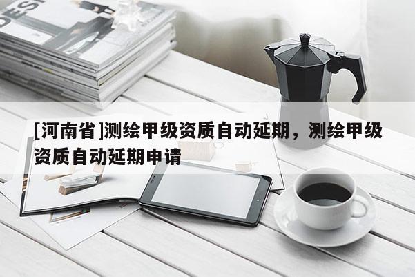 [河南省]測繪甲級資質自動延期，測繪甲級資質自動延期申請
