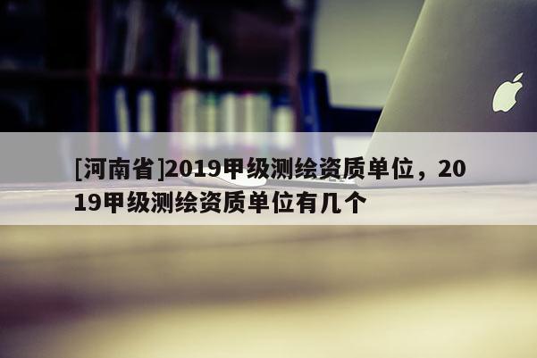 [河南省]2019甲級(jí)測(cè)繪資質(zhì)單位，2019甲級(jí)測(cè)繪資質(zhì)單位有幾個(gè)