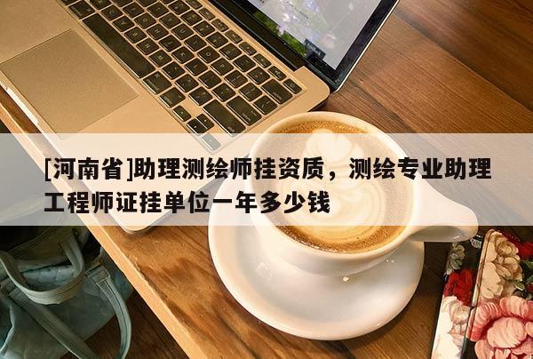 [河南省]助理測繪師掛資質(zhì)，測繪專業(yè)助理工程師證掛單位一年多少錢