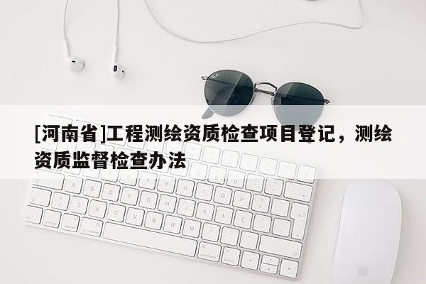 [河南省]工程測繪資質檢查項目登記，測繪資質監督檢查辦法