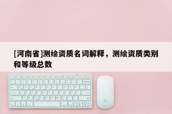 [河南省]測繪資質名詞解釋，測繪資質類別和等級總數