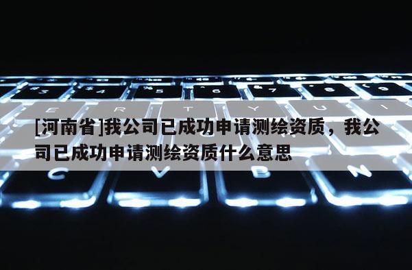 [河南省]我公司已成功申請測繪資質，我公司已成功申請測繪資質什么意思