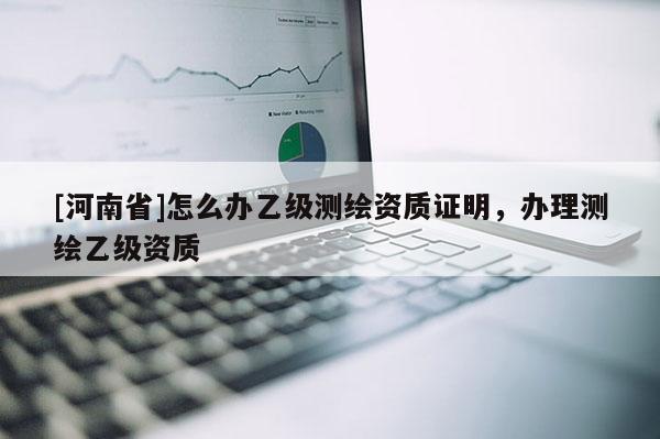 [河南省]怎么辦乙級測繪資質證明，辦理測繪乙級資質