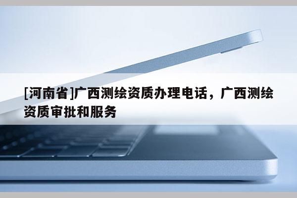 [河南省]廣西測繪資質(zhì)辦理電話，廣西測繪資質(zhì)審批和服務