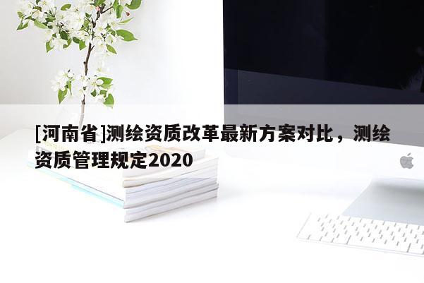 [河南省]測繪資質改革最新方案對比，測繪資質管理規定2020