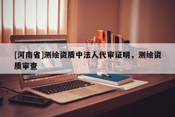 [河南省]測繪資質中法人代審證明，測繪資質審查