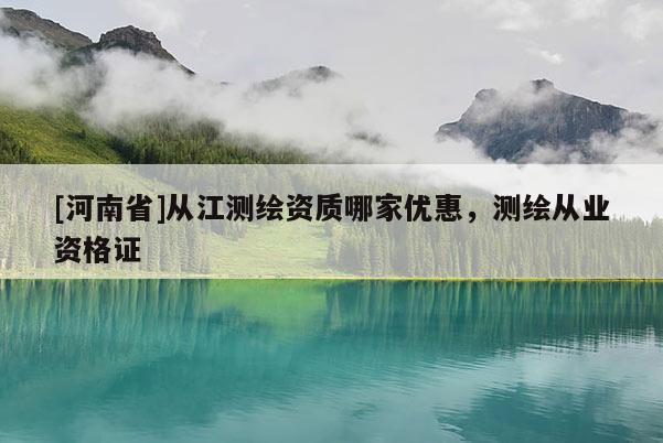 [河南省]從江測繪資質哪家優惠，測繪從業資格證