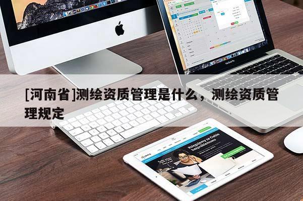 [河南省]測繪資質管理是什么，測繪資質管理規定