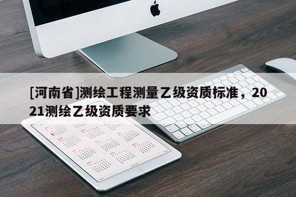 [河南省]測繪工程測量乙級資質標準，2021測繪乙級資質要求