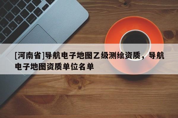 [河南省]導航電子地圖乙級測繪資質，導航電子地圖資質單位名單