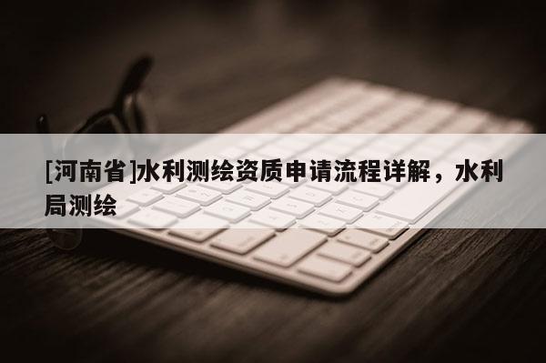 [河南省]水利測繪資質(zhì)申請流程詳解，水利局測繪